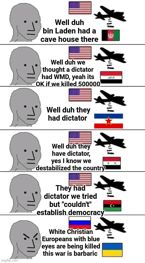 Western hypocrisy 2.0 | Well duh bin Laden had a cave house there; Well duh we thought a dictator had WMD, yeah its OK if we killed 500000; Well duh they had dictator; Well duh they have dictator, yes I know we destabilized the country; They had dictator we tried but "couldn't" establish democracy; White Christian Europeans with blue eyes are being killed this war is barbaric | image tagged in hypocrisy,ukraine,russia,npc,double standards,usa | made w/ Imgflip meme maker