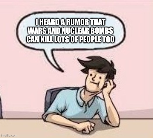 Boardroom Suggestion Guy | I HEARD A RUMOR THAT WARS AND NUCLEAR BOMBS CAN KILL LOTS OF PEOPLE TOO | image tagged in boardroom suggestion guy | made w/ Imgflip meme maker