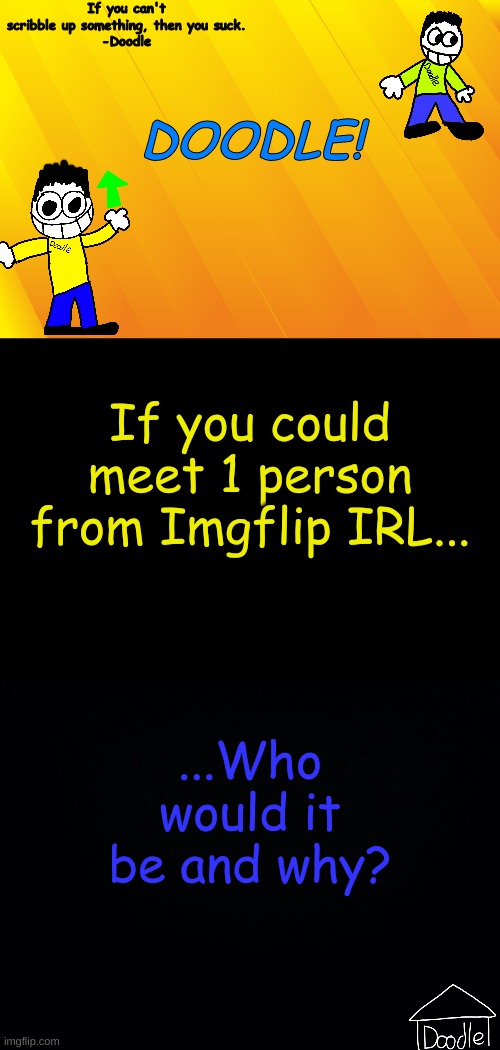 Doodle AT V1 | If you could meet 1 person from Imgflip IRL... ...Who would it be and why? | image tagged in doodle at v1 | made w/ Imgflip meme maker
