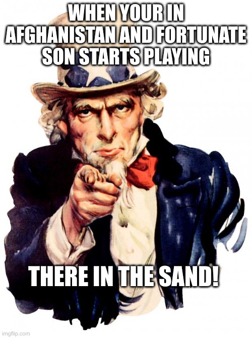 there in the sand | WHEN YOUR IN AFGHANISTAN AND FORTUNATE SON STARTS PLAYING; THERE IN THE SAND! | image tagged in memes,uncle sam | made w/ Imgflip meme maker
