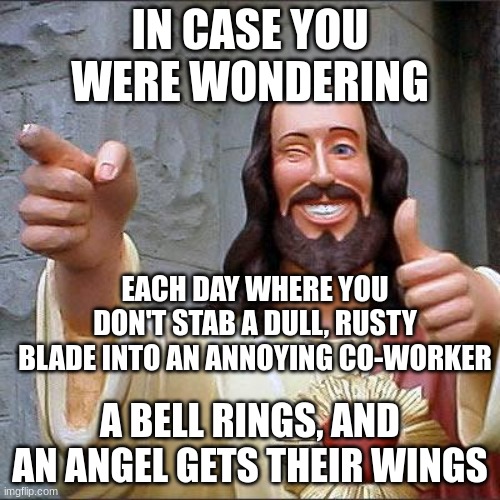 Buddy Christ | IN CASE YOU WERE WONDERING; EACH DAY WHERE YOU DON'T STAB A DULL, RUSTY BLADE INTO AN ANNOYING CO-WORKER; A BELL RINGS, AND AN ANGEL GETS THEIR WINGS | image tagged in memes,buddy christ | made w/ Imgflip meme maker