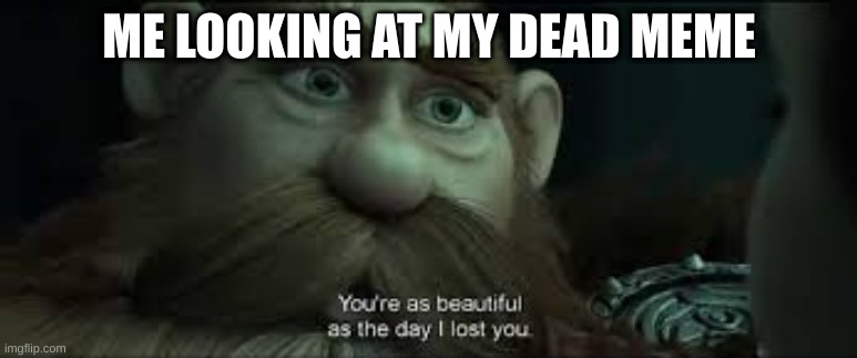 You're as beautiful as the day I lost you | ME LOOKING AT MY DEAD MEME | image tagged in you're as beautiful as the day i lost you | made w/ Imgflip meme maker