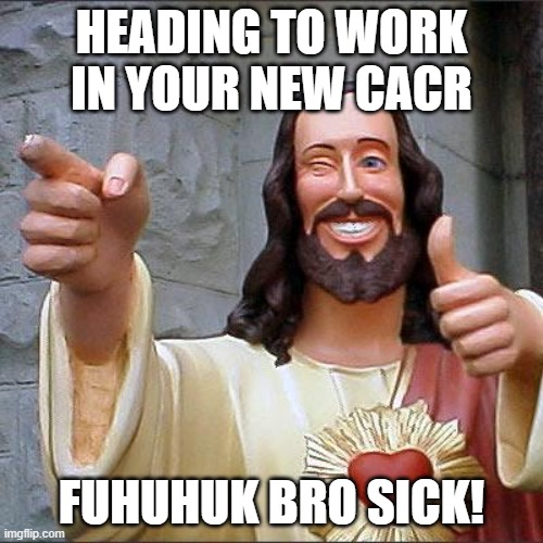 Buddy Christ Meme | HEADING TO WORK IN YOUR NEW CACR; FUHUHUK BRO SICK! | image tagged in memes,buddy christ | made w/ Imgflip meme maker