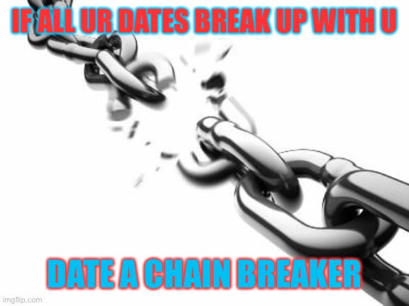 They gotta break the chain of break ups | IF ALL UR DATES BREAK UP WITH U; DATE A CHAIN BREAKER | image tagged in broken chains | made w/ Imgflip meme maker