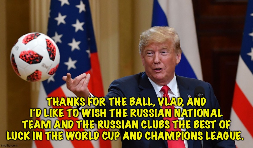 Trump just pissed Putin off a little more. | THANKS FOR THE BALL, VLAD, AND I'D LIKE TO WISH THE RUSSIAN NATIONAL TEAM AND THE RUSSIAN CLUBS THE BEST OF LUCK IN THE WORLD CUP AND CHAMPIONS LEAGUE. | image tagged in trump football | made w/ Imgflip meme maker