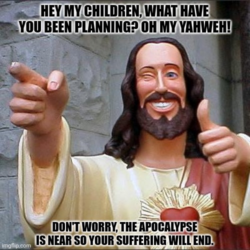 Buddy Christ | HEY MY CHILDREN, WHAT HAVE YOU BEEN PLANNING? OH MY YAHWEH! DON'T WORRY, THE APOCALYPSE IS NEAR SO YOUR SUFFERING WILL END. | image tagged in memes,christ,friend | made w/ Imgflip meme maker