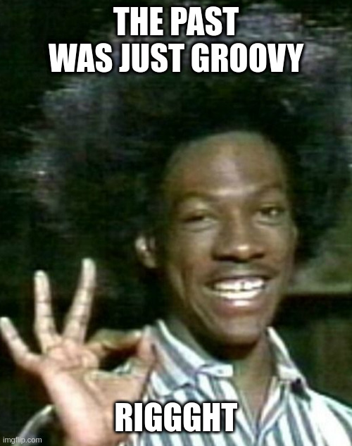 Alphalfa | THE PAST WAS JUST GROOVY; RIGGGHT | image tagged in alphalfa | made w/ Imgflip meme maker