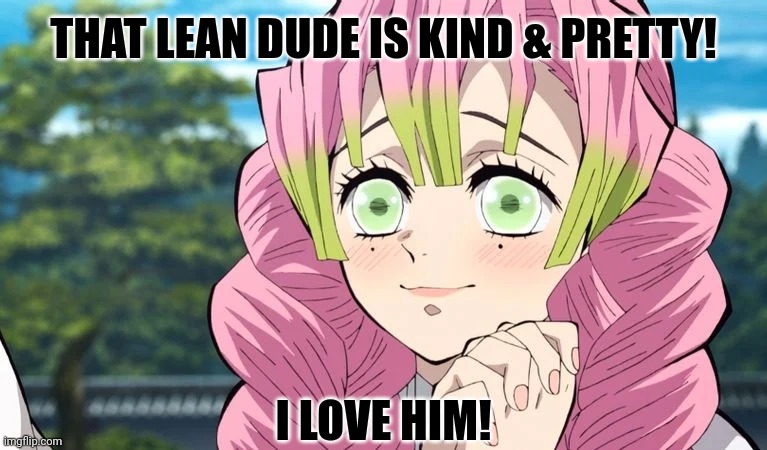 Mitsuri adores | THAT LEAN DUDE IS KIND & PRETTY! I LOVE HIM! | image tagged in memes,lean,fan | made w/ Imgflip meme maker