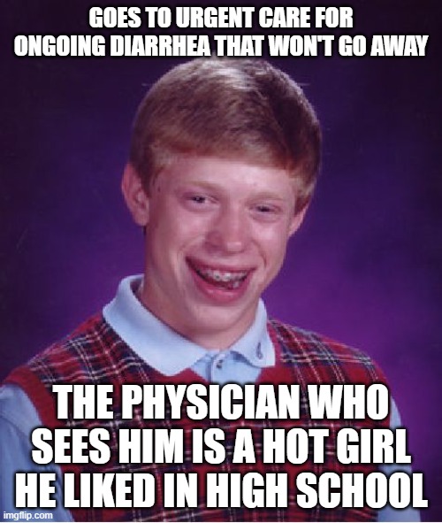 Bad Luck Brian | GOES TO URGENT CARE FOR ONGOING DIARRHEA THAT WON'T GO AWAY; THE PHYSICIAN WHO SEES HIM IS A HOT GIRL HE LIKED IN HIGH SCHOOL | image tagged in memes,bad luck brian,diarrhea,doctor,high school,hot girl | made w/ Imgflip meme maker