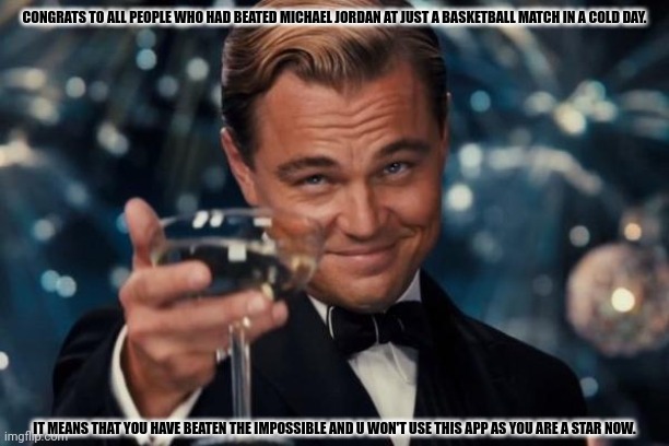 Leonardo Dicaprio Cheers Meme | CONGRATS TO ALL PEOPLE WHO HAD BEATED MICHAEL JORDAN AT JUST A BASKETBALL MATCH IN A COLD DAY. IT MEANS THAT YOU HAVE BEATEN THE IMPOSSIBLE AND U WON'T USE THIS APP AS YOU ARE A STAR NOW. | image tagged in memes,michael,jobs | made w/ Imgflip meme maker