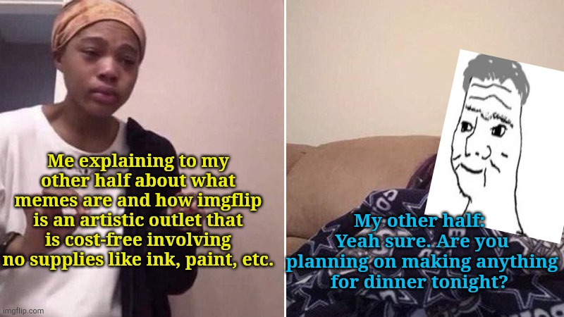 Essplaining | Me explaining to my other half about what memes are and how imgflip is an artistic outlet that is cost-free involving no supplies like ink, paint, etc. My other half:  Yeah sure. Are you planning on making anything for dinner tonight? | image tagged in me explaining to my mom | made w/ Imgflip meme maker