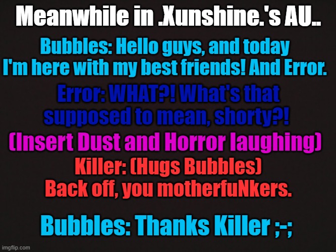 ¯\_(ツ)_/¯ | Meanwhile in .Xunshine.'s AU.. Bubbles: Hello guys, and today I'm here with my best friends! And Error. Error: WHAT?! What's that supposed to mean, shorty?! (Insert Dust and Horror laughing); Killer: (Hugs Bubbles) Back off, you motherfuNkers. Bubbles: Thanks Killer ;-; | made w/ Imgflip meme maker