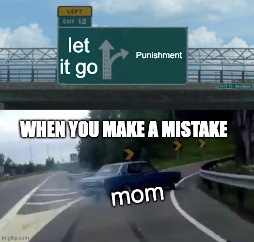 When you make a mistake | let it go; Punishment; WHEN YOU MAKE A MISTAKE; mom | image tagged in memes,left exit 12 off ramp | made w/ Imgflip meme maker