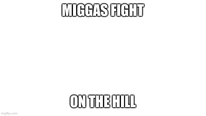 Miggas | MIGGAS FIGHT; ON THE HILL | image tagged in transparent | made w/ Imgflip meme maker
