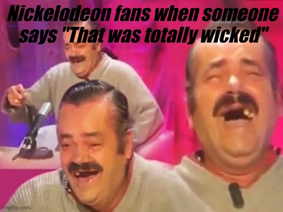 el risitas |  Nickelodeon fans when someone says "That was totally wicked" | image tagged in el risitas | made w/ Imgflip meme maker