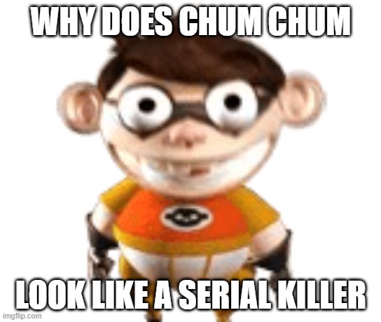 whats wrong with chum chum | WHY DOES CHUM CHUM; LOOK LIKE A SERIAL KILLER | image tagged in memes | made w/ Imgflip meme maker