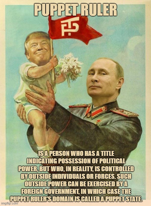 PUPPET RULER | PUPPET RULER; IS A PERSON WHO HAS A TITLE INDICATING POSSESSION OF POLITICAL POWER, BUT WHO, IN REALITY, IS CONTROLLED BY OUTSIDE INDIVIDUALS OR FORCES. SUCH OUTSIDE POWER CAN BE EXERCISED BY A FOREIGN GOVERNMENT, IN WHICH CASE THE PUPPET RULER'S DOMAIN IS CALLED A PUPPET STATE. | image tagged in puppet ruler,russia,putin,trump,ukraine,impeachment | made w/ Imgflip meme maker