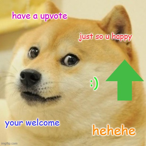 have a upvote just so u happy :) your welcome hehehe | image tagged in memes,doge | made w/ Imgflip meme maker