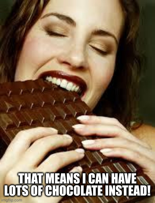 Chocolate | THAT MEANS I CAN HAVE LOTS OF CHOCOLATE INSTEAD! | image tagged in chocolate | made w/ Imgflip meme maker