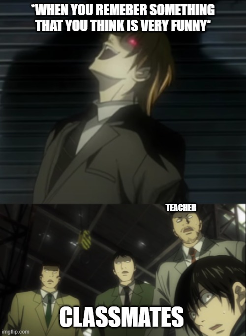 Light Yagami laugh | *WHEN YOU REMEBER SOMETHING THAT YOU THINK IS VERY FUNNY*; TEACHER; CLASSMATES | image tagged in light yagami laugh | made w/ Imgflip meme maker