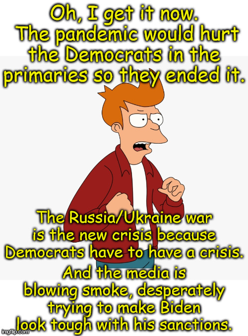 Futurama - I get it! Oh, now I get it! | Oh, I get it now.  The pandemic would hurt the Democrats in the primaries so they ended it. The Russia/Ukraine war is the new crisis because | image tagged in futurama - i get it oh now i get it | made w/ Imgflip meme maker