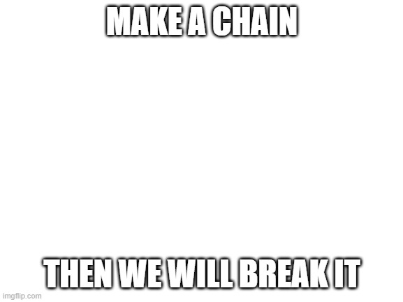 Blank White Template |  MAKE A CHAIN; THEN WE WILL BREAK IT | image tagged in blank white template | made w/ Imgflip meme maker