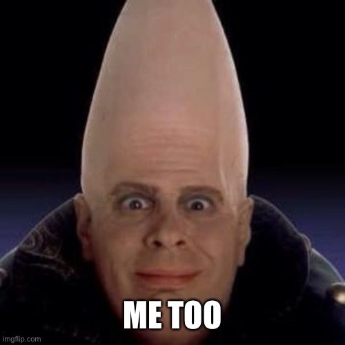 cone head | ME TOO | image tagged in cone head | made w/ Imgflip meme maker