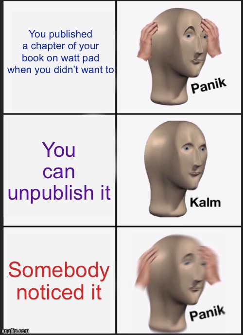 Panik Kalm Panik Meme | You published a chapter of your book on watt pad when you didn’t want to; You can unpublish it; Somebody noticed it | image tagged in memes,panik kalm panik,wattpad,writing,panik,kalm | made w/ Imgflip meme maker