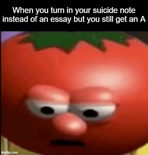 how? | When you turn in your suicide note instead of an essay but you still get an A | image tagged in sad tomato | made w/ Imgflip meme maker