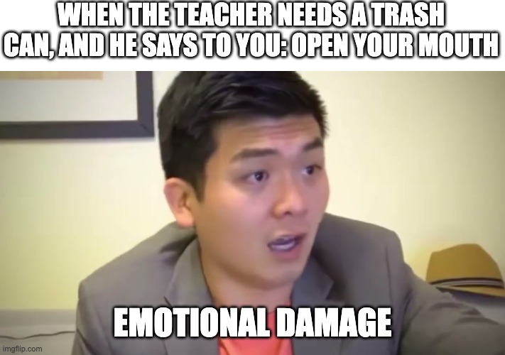 Emotional Damage | WHEN THE TEACHER NEEDS A TRASH CAN, AND HE SAYS TO YOU: OPEN YOUR MOUTH; EMOTIONAL DAMAGE | image tagged in emotional damage,memes,funny,trash can | made w/ Imgflip meme maker