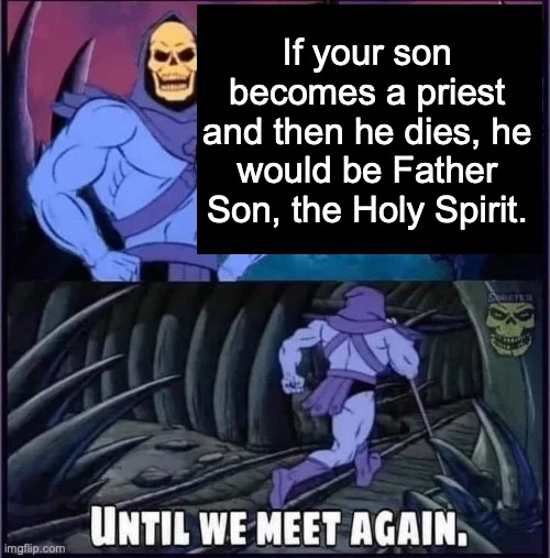 Until we meet again. | If your son becomes a priest and then he dies, he would be Father Son, the Holy Spirit. | image tagged in until we meet again | made w/ Imgflip meme maker