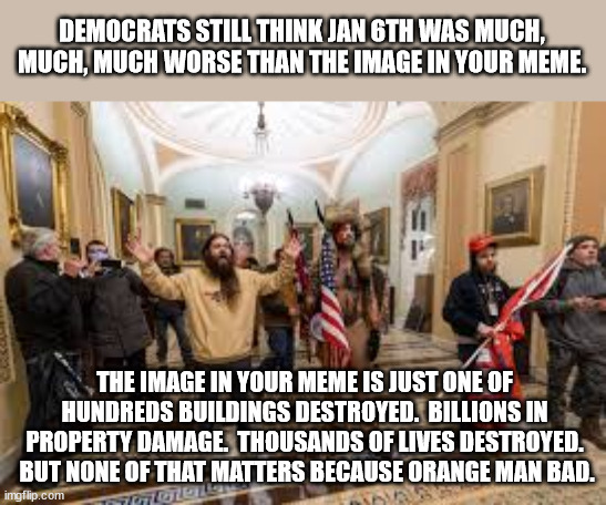 Capitol riot | DEMOCRATS STILL THINK JAN 6TH WAS MUCH, MUCH, MUCH WORSE THAN THE IMAGE IN YOUR MEME. THE IMAGE IN YOUR MEME IS JUST ONE OF HUNDREDS BUILDIN | image tagged in capitol riot | made w/ Imgflip meme maker