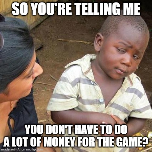 Third World Skeptical Kid Meme | SO YOU'RE TELLING ME; YOU DON'T HAVE TO DO A LOT OF MONEY FOR THE GAME? | image tagged in memes,third world skeptical kid | made w/ Imgflip meme maker