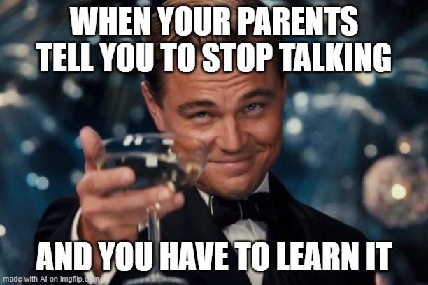 Leonardo Dicaprio Cheers | WHEN YOUR PARENTS TELL YOU TO STOP TALKING; AND YOU HAVE TO LEARN IT | image tagged in memes,leonardo dicaprio cheers | made w/ Imgflip meme maker