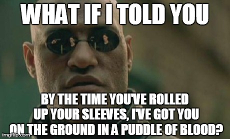 Matrix Morpheus Meme | WHAT IF I TOLD YOU BY THE TIME YOU'VE ROLLED UP YOUR SLEEVES, I'VE GOT YOU ON THE GROUND IN A PUDDLE OF BLOOD? | image tagged in memes,matrix morpheus | made w/ Imgflip meme maker