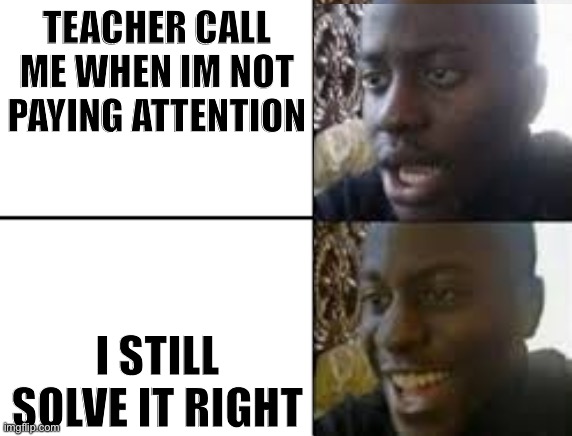 Based on a true story | TEACHER CALL ME WHEN IM NOT PAYING ATTENTION; I STILL SOLVE IT RIGHT | image tagged in oh no oh yeah | made w/ Imgflip meme maker