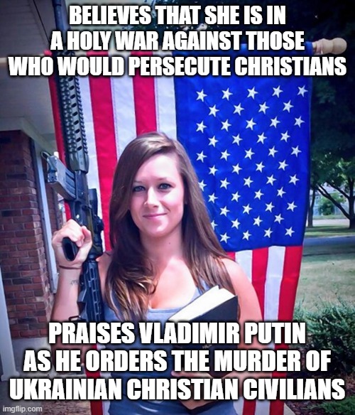 When Your Brand Of Christianity Is A Violently Barbaric Religion Of War | BELIEVES THAT SHE IS IN A HOLY WAR AGAINST THOSE WHO WOULD PERSECUTE CHRISTIANS; PRAISES VLADIMIR PUTIN AS HE ORDERS THE MURDER OF UKRAINIAN CHRISTIAN CIVILIANS | image tagged in evangelical christian woman,cognitive dissonance,conservative hypocrisy,vladimir putin,ukraine,religion of peace | made w/ Imgflip meme maker