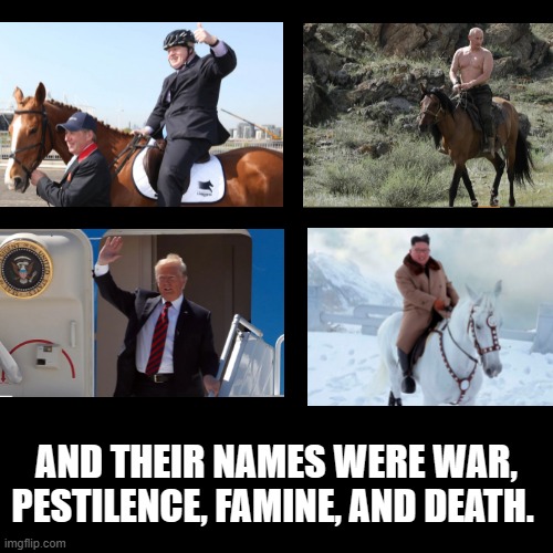 The Four | AND THEIR NAMES WERE WAR, PESTILENCE, FAMINE, AND DEATH. | image tagged in memes,blank transparent square | made w/ Imgflip meme maker