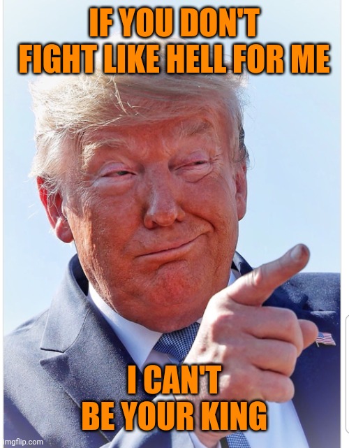 Trumpers aren't very bright | IF YOU DON'T FIGHT LIKE HELL FOR ME; I CAN'T BE YOUR KING | image tagged in trump pointing | made w/ Imgflip meme maker