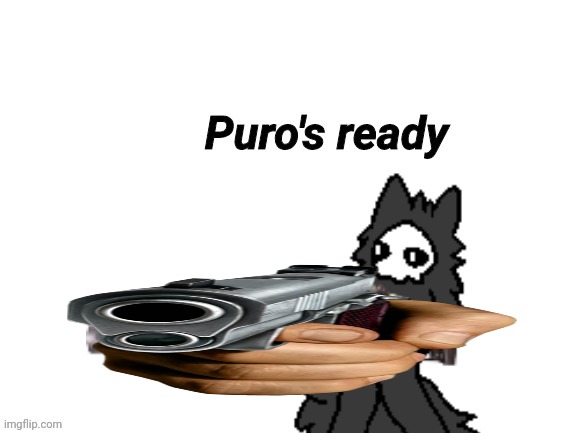 Changed Puro's Ready | image tagged in changed puro's ready | made w/ Imgflip meme maker