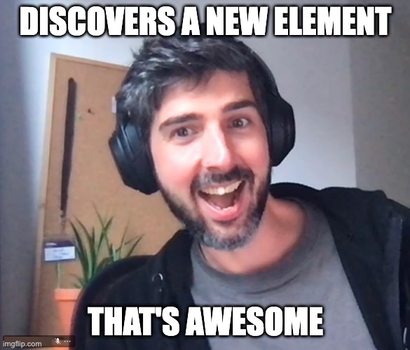 A new element was discovered | DISCOVERS A NEW ELEMENT; THAT'S AWESOME | image tagged in that's awesome | made w/ Imgflip meme maker