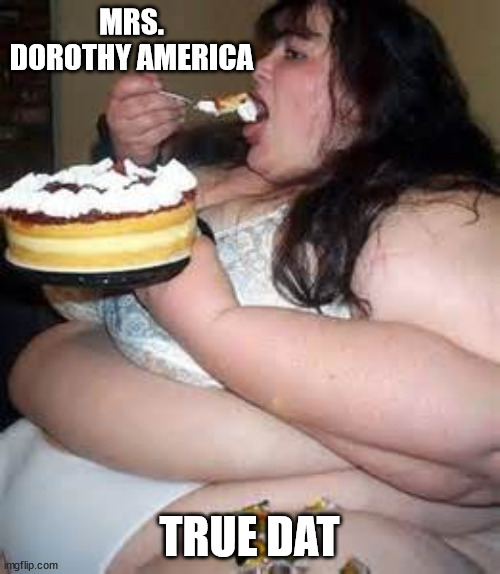 Fat Lady Eating Cake | MRS. DOROTHY AMERICA TRUE DAT | image tagged in fat lady eating cake | made w/ Imgflip meme maker