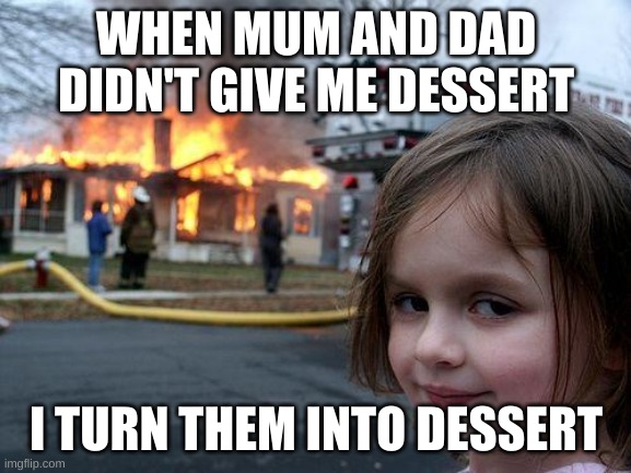 Disaster Girl Meme | WHEN MUM AND DAD DIDN'T GIVE ME DESSERT; I TURN THEM INTO DESSERT | image tagged in memes,disaster girl | made w/ Imgflip meme maker