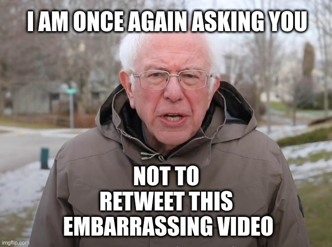 Bernie Sanders Once Again Asking | I AM ONCE AGAIN ASKING YOU NOT TO
RETWEET THIS
 EMBARRASSING VIDEO | image tagged in bernie sanders once again asking | made w/ Imgflip meme maker