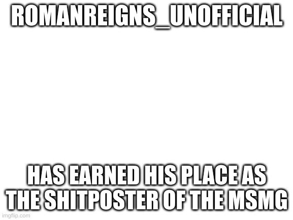 e | ROMANREIGNS_UNOFFICIAL; HAS EARNED HIS PLACE AS THE SHITPOSTER OF THE MSMG | image tagged in blank white template | made w/ Imgflip meme maker