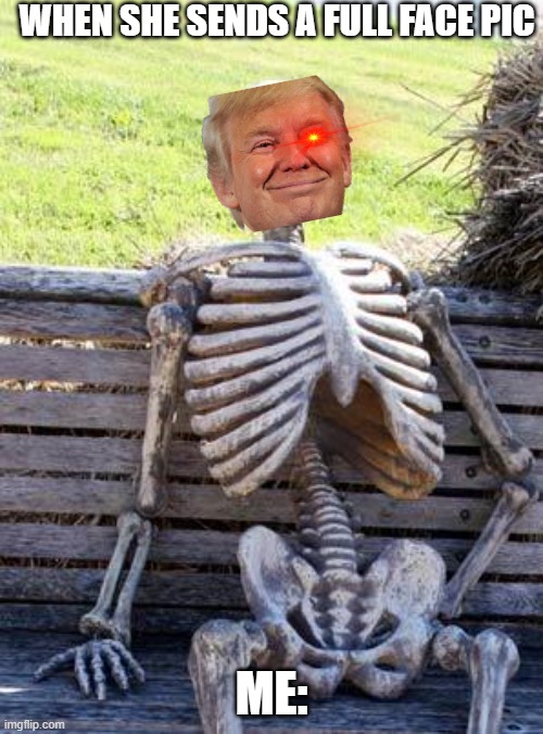 Waiting Skeleton | WHEN SHE SENDS A FULL FACE PIC; ME: | image tagged in memes,waiting skeleton | made w/ Imgflip meme maker