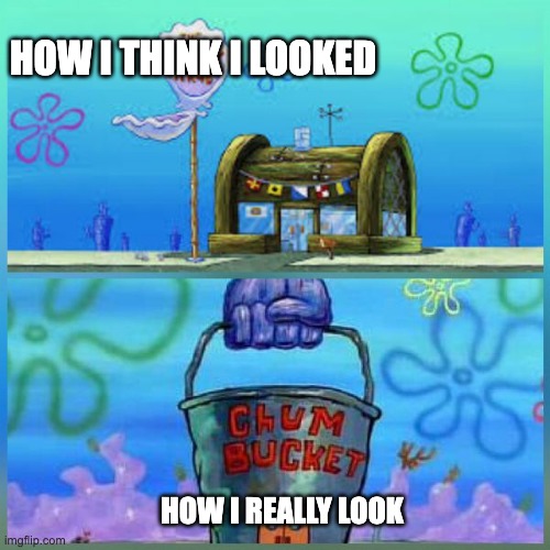 Krusty Krab Vs Chum Bucket | HOW I THINK I LOOKED; HOW I REALLY LOOK | image tagged in memes,krusty krab vs chum bucket | made w/ Imgflip meme maker