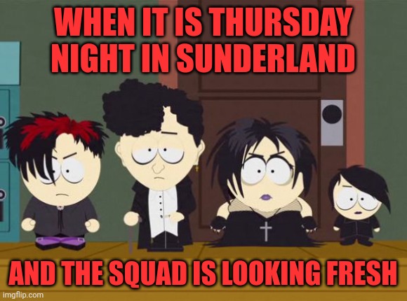 South Park Goth Kids | WHEN IT IS THURSDAY NIGHT IN SUNDERLAND; AND THE SQUAD IS LOOKING FRESH | image tagged in south park goth kids,memes | made w/ Imgflip meme maker