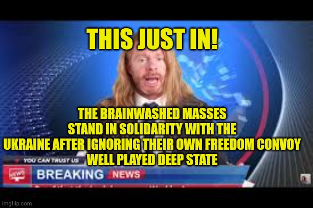 Won't Be Fooled Again | THIS JUST IN! THE BRAINWASHED MASSES STAND IN SOLIDARITY WITH THE UKRAINE AFTER IGNORING THEIR OWN FREEDOM CONVOY
WELL PLAYED DEEP STATE | image tagged in this just in,brainwashed,mass psychosis,government corruption,politicians suck,evilmandoevil | made w/ Imgflip meme maker