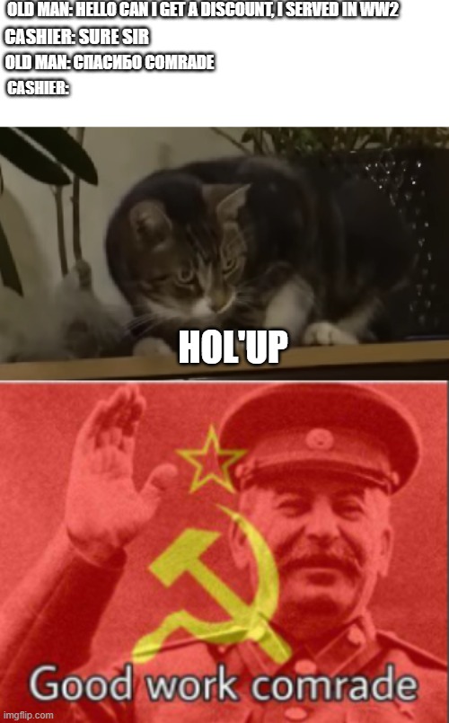 *soviet anthem plays* | OLD MAN: HELLO CAN I GET A DISCOUNT, I SERVED IN WW2; CASHIER: SURE SIR; OLD MAN: СПАСИБО COMRADE; CASHIER:; HOL'UP | image tagged in soviet russia,shocked cat | made w/ Imgflip meme maker